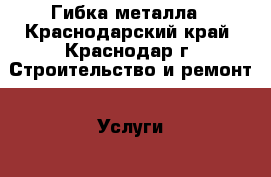 Гибка металла - Краснодарский край, Краснодар г. Строительство и ремонт » Услуги   . Краснодарский край,Краснодар г.